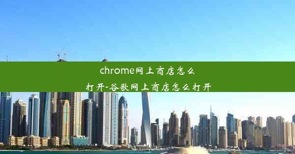 chrome网上商店怎么打开-谷歌网上商店怎么打开