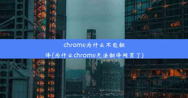 chrome为什么不能翻译(为什么chrome无法翻译网页了)