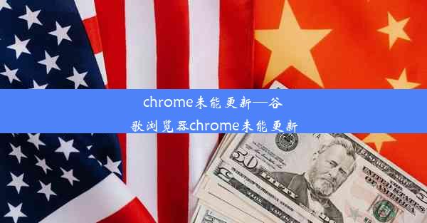 chrome未能更新—谷歌浏览器chrome未能更新