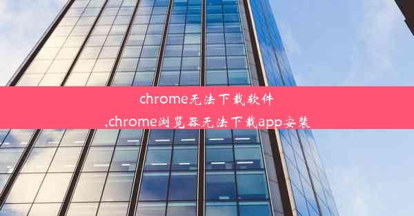 chrome无法下载软件,chrome浏览器无法下载app安装