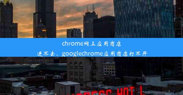 chrome网上应用商店进不去、googlechrome应用商店打不开