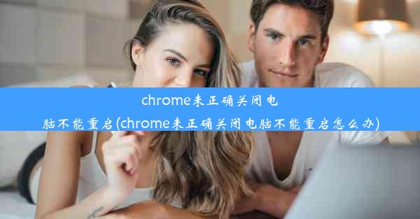 chrome未正确关闭电脑不能重启(chrome未正确关闭电脑不能重启怎么办)