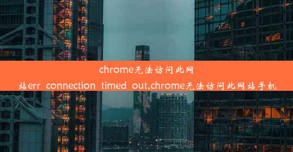 chrome无法访问此网站err_connection_timed_out,chrome无法访问此网站手机