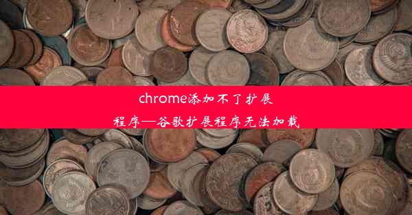 chrome添加不了扩展程序—谷歌扩展程序无法加载