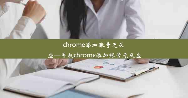 chrome添加账号无反应—手机chrome添加账号无反应