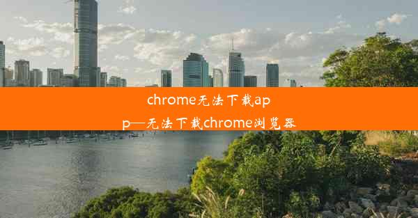 chrome无法下载app—无法下载chrome浏览器