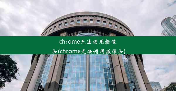 chrome无法使用摄像头(chrome无法调用摄像头)