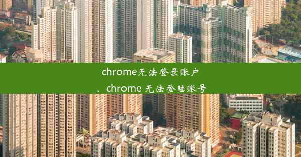 chrome无法登录账户、chrome 无法登陆账号