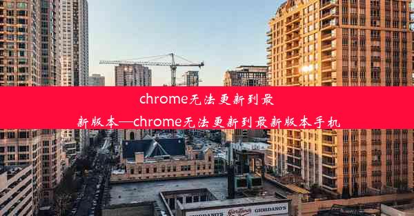 chrome无法更新到最新版本—chrome无法更新到最新版本手机