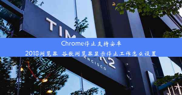 Chrome停止支持安卓2018浏览器_谷歌浏览器显示停止工作怎么设置