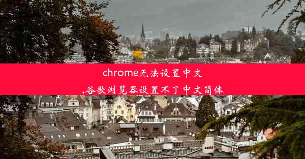 chrome无法设置中文,谷歌浏览器设置不了中文简体