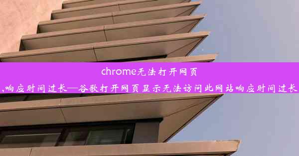 chrome无法打开网页,响应时间过长—谷歌打开网页显示无法访问此网站响应时间过长