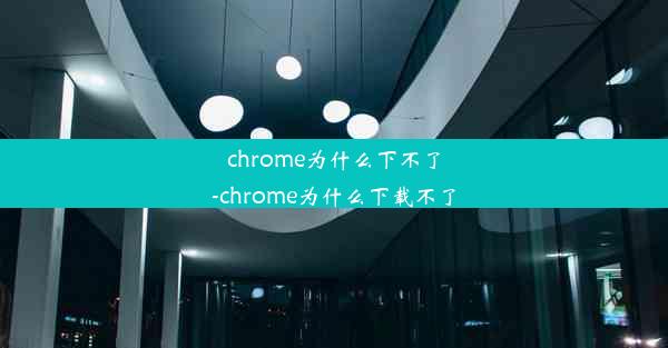 chrome为什么下不了-chrome为什么下载不了