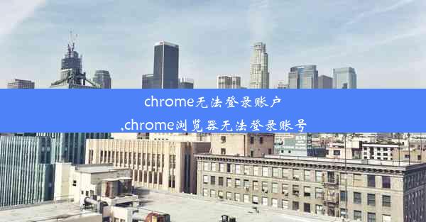 chrome无法登录账户,chrome浏览器无法登录账号