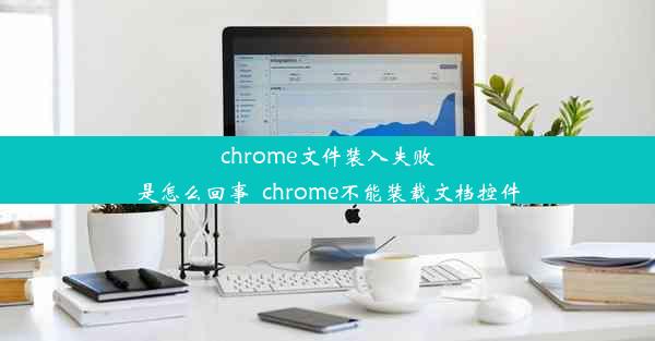 chrome文件装入失败是怎么回事_chrome不能装载文档控件