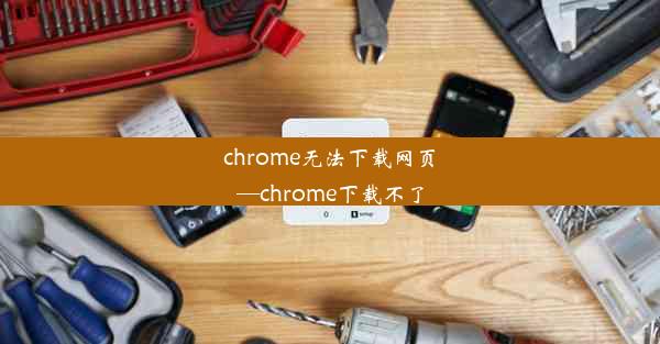 chrome无法下载网页—chrome下载不了