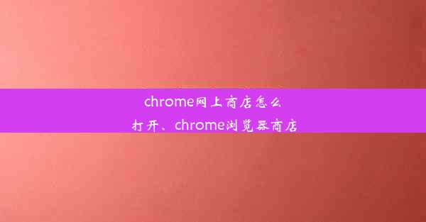 chrome网上商店怎么打开、chrome浏览器商店