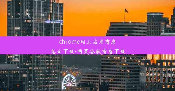 chrome网上应用商店怎么下载-网页谷歌商店下载