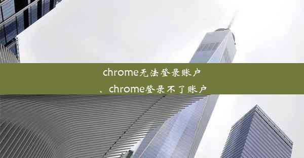 chrome无法登录账户、chrome登录不了账户