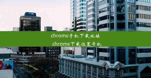 chrome手机下载地址_chrome下载位置手机