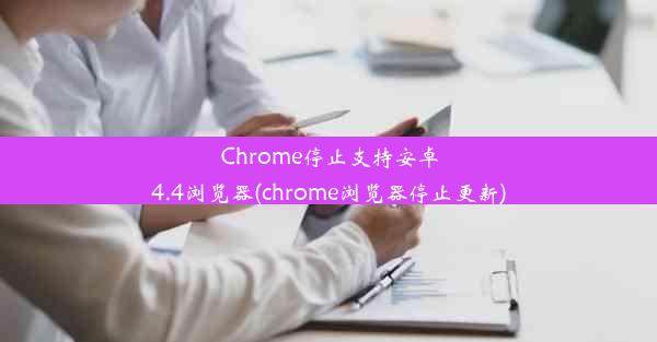 Chrome停止支持安卓4.4浏览器(chrome浏览器停止更新)