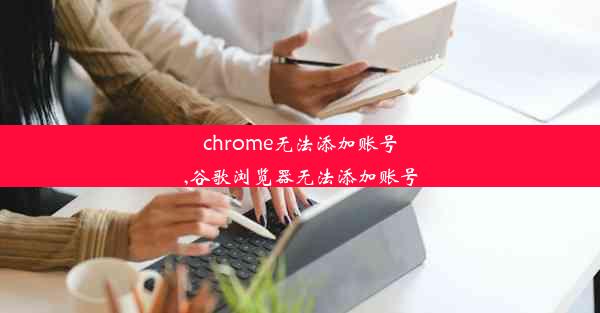 chrome无法添加账号,谷歌浏览器无法添加账号