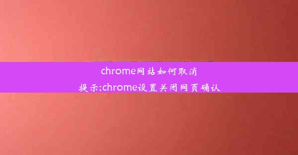 chrome网站如何取消提示;chrome设置关闭网页确认