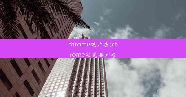 chrome跳广告;chrome浏览器广告