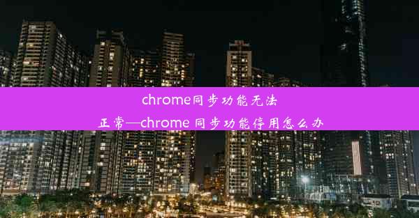 chrome同步功能无法正常—chrome 同步功能停用怎么办