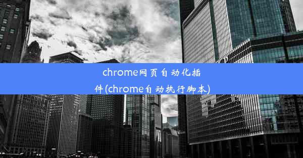 chrome网页自动化插件(chrome自动执行脚本)