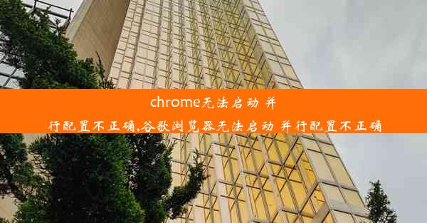 chrome无法启动 并行配置不正确,谷歌浏览器无法启动 并行配置不正确