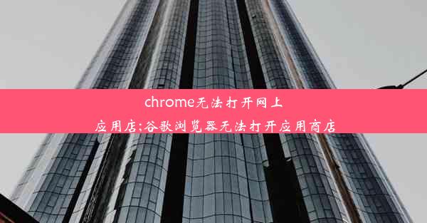 chrome无法打开网上应用店;谷歌浏览器无法打开应用商店