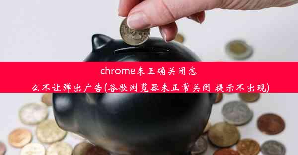 chrome未正确关闭怎么不让弹出广告(谷歌浏览器未正常关闭 提示不出现)