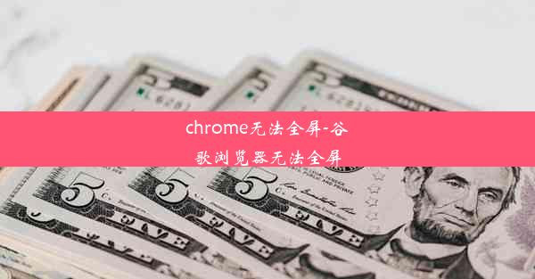 chrome无法全屏-谷歌浏览器无法全屏