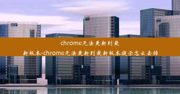 chrome无法更新到最新版本-chrome无法更新到最新版本提示怎么去掉