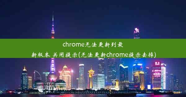 chrome无法更新到最新版本 关闭提示(无法更新chrome提示去掉)