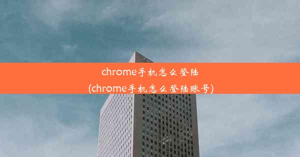 chrome手机怎么登陆(chrome手机怎么登陆账号)