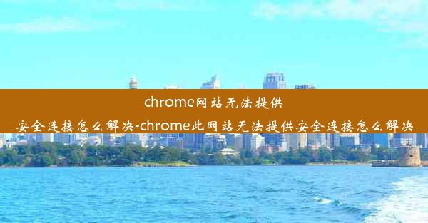 chrome网站无法提供安全连接怎么解决-chrome此网站无法提供安全连接怎么解决