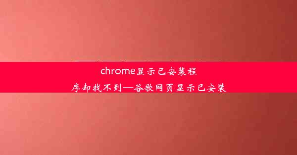 chrome显示已安装程序却找不到—谷歌网页显示已安装