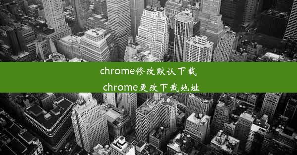 chrome修改默认下载_chrome更改下载地址