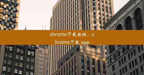 chrome下载教程、chrome下载 app