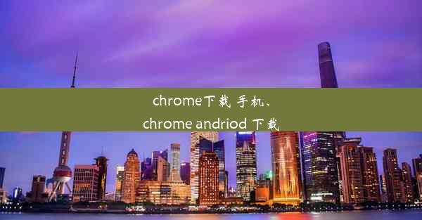 chrome下载 手机、chrome andriod 下载