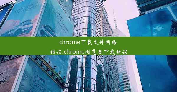 chrome下载文件网络错误,chrome浏览器下载错误