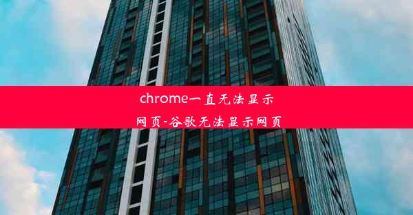 chrome一直无法显示网页-谷歌无法显示网页