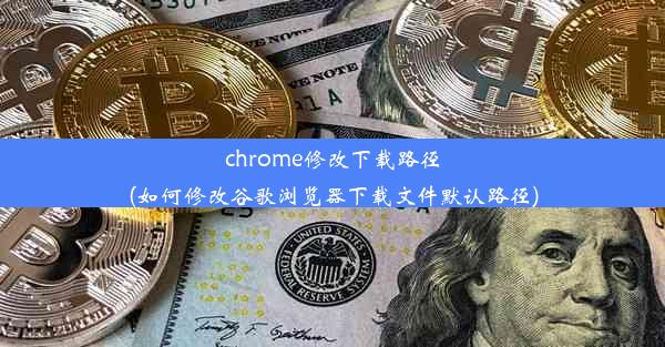 chrome修改下载路径(如何修改谷歌浏览器下载文件默认路径)