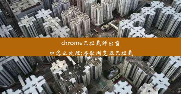 chrome已拦截弹出窗口怎么处理;谷歌浏览器已拦截