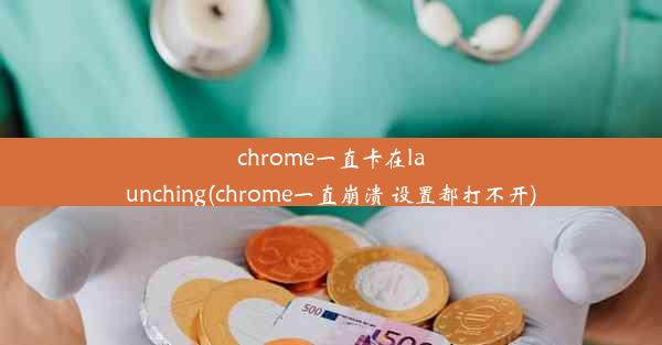 chrome一直卡在launching(chrome一直崩溃 设置都打不开)