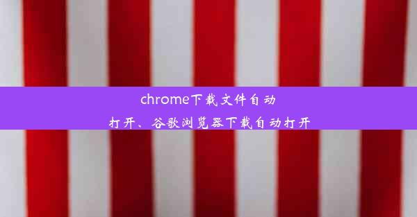 chrome下载文件自动打开、谷歌浏览器下载自动打开