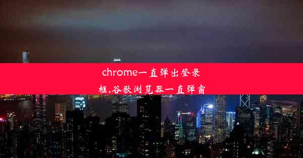 chrome一直弹出登录框,谷歌浏览器一直弹窗