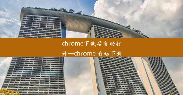 chrome下载后自动打开—chrome 自动下载